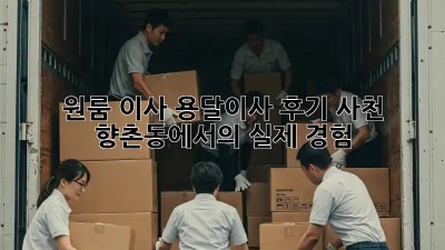 원룸 이사, 용달이사 후기: 사천 향촌동에서의 실제 경험!