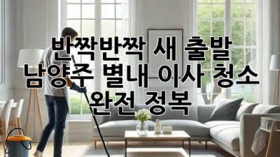 ✨ 반짝반짝 새 출발! 남양주 별내 이사 청소 완전 정복 ✨